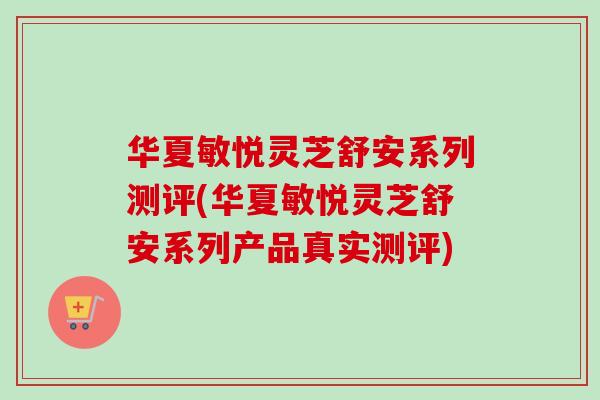华夏敏悦灵芝舒安系列测评(华夏敏悦灵芝舒安系列产品真实测评)