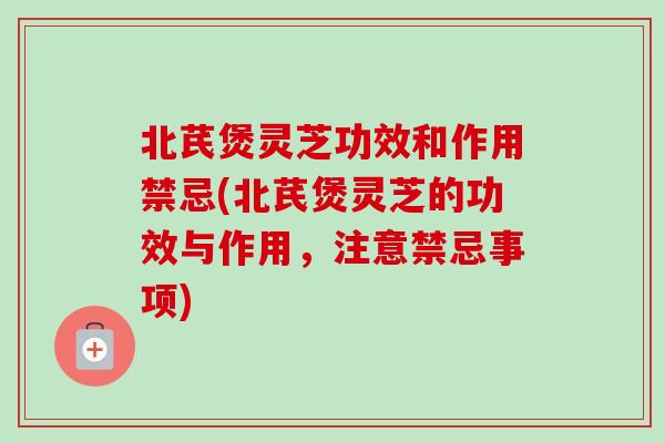 北芪煲灵芝功效和作用禁忌(北芪煲灵芝的功效与作用,注意禁忌事项) 北芪煲灵芝功效和作用禁忌(北芪煲灵芝的功效与作用,注意禁忌事项)