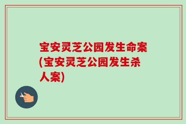 宝安灵芝公园发生命案(宝安灵芝公园发生杀人案) 宝安灵芝公园发生命案(宝安灵芝公园发生杀人案)