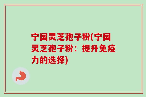 宁国灵芝孢子粉(宁国灵芝孢子粉:提升免疫力的选择) 宁国灵芝孢子粉(宁国灵芝孢子粉:提升免疫力的选择)