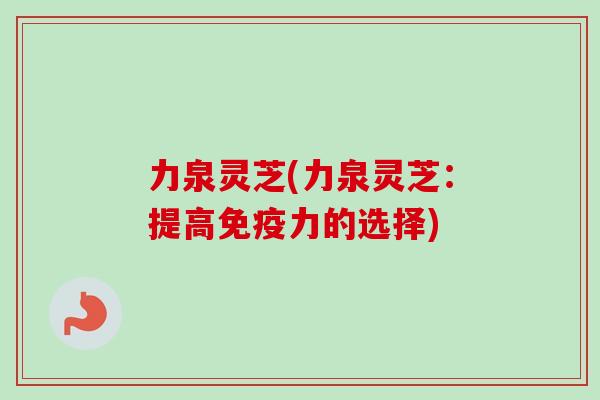 力泉灵芝(力泉灵芝：提高免疫力的选择)