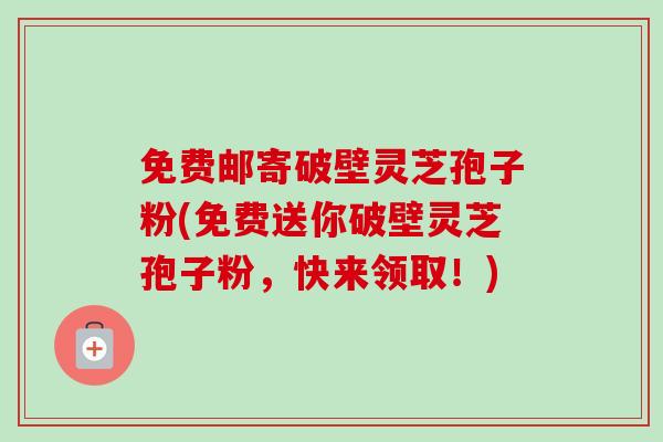 免费邮寄破壁灵芝孢子粉(免费送你破壁灵芝孢子粉,快来领取!) 免费邮寄破壁灵芝孢子粉(免费送你破壁灵芝孢子粉,快来领取!)