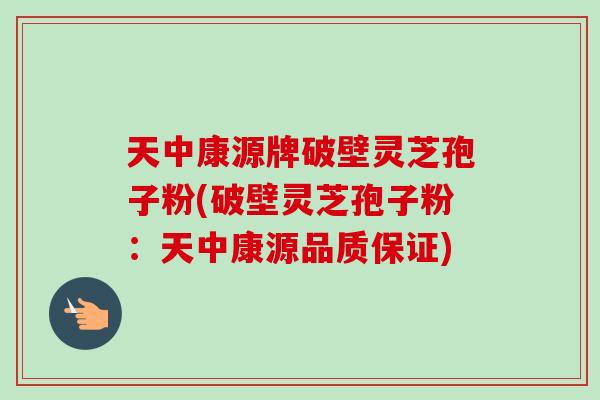 天中康源牌破壁灵芝孢子粉(破壁灵芝孢子粉:天中康源品质保证) 天中康源牌破壁灵芝孢子粉(破壁灵芝孢子粉:天中康源品质保证)