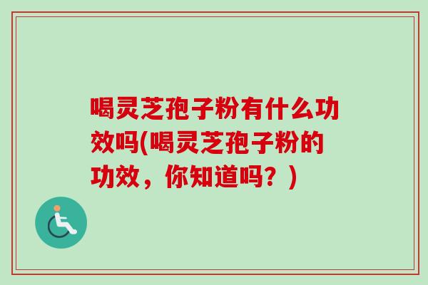 喝灵芝孢子粉有什么功效吗(喝灵芝孢子粉的功效，你知道吗？)