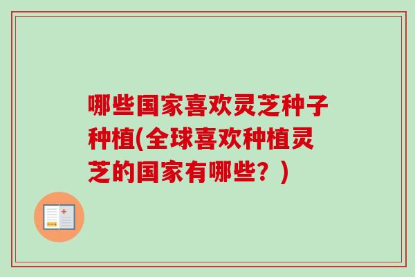 哪些国家喜欢灵芝种子种植(全球喜欢种植灵芝的国家有哪些？)