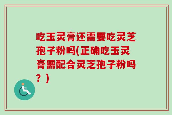 吃玉灵膏还需要吃灵芝孢子粉吗(正确吃玉灵膏需配合灵芝孢子粉吗?) 吃玉灵膏还需要吃灵芝孢子粉吗(正确吃玉灵膏需配合灵芝孢子粉吗?)