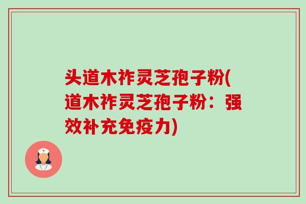 头道木祚灵芝孢子粉(道木祚灵芝孢子粉:强效补充免疫力) 头道木祚灵芝孢子粉(道木祚灵芝孢子粉:强效补充免疫力)