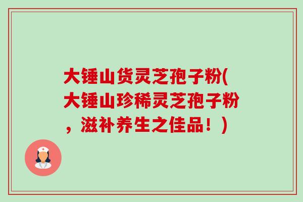 大锤山货灵芝孢子粉(大锤山珍稀灵芝孢子粉,滋补养生之佳品!) 大锤山货灵芝孢子粉(大锤山珍稀灵芝孢子粉,滋补养生之佳品!)