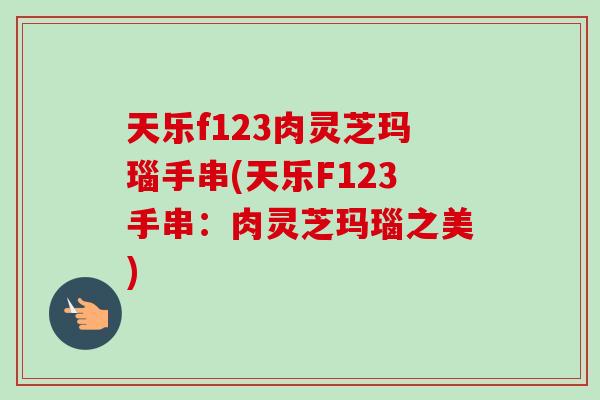 天乐f123肉灵芝玛瑙手串(天乐F123手串:肉灵芝玛瑙之美) 天乐f123肉灵芝玛瑙手串(天乐F123手串:肉灵芝玛瑙之美)