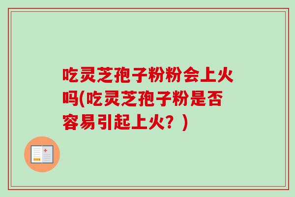 吃灵芝孢子粉粉会上火吗(吃灵芝孢子粉是否容易引起上火?) 吃灵芝孢子粉粉会上火吗(吃灵芝孢子粉是否容易引起上火?)