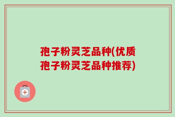 孢子粉灵芝品种(优质孢子粉灵芝品种推荐) 孢子粉灵芝品种(优质孢子粉灵芝品种推荐)