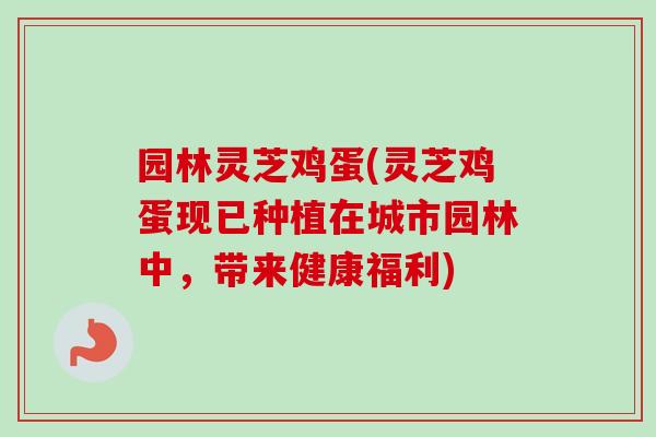 园林灵芝鸡蛋(灵芝鸡蛋现已种植在城市园林中,带来健康福利) 园林灵芝鸡蛋(灵芝鸡蛋现已种植在城市园林中,带来健康福利)