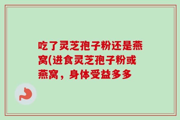 吃了灵芝孢子粉还是燕窝(进食灵芝孢子粉或燕窝,身体受益多多 吃了灵芝孢子粉还是燕窝(进食灵芝孢子粉或燕窝,身体受益多多