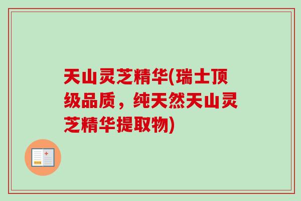 天山灵芝精华(瑞士品质,纯天然天山灵芝精华提取物) 天山灵芝精华(瑞士品质,纯天然天山灵芝精华提取物)