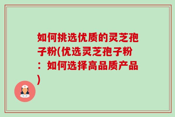 如何挑选优质的灵芝孢子粉(优选灵芝孢子粉:如何选择高品质产品) 如何挑选优质的灵芝孢子粉(优选灵芝孢子粉:如何选择高品质产品)