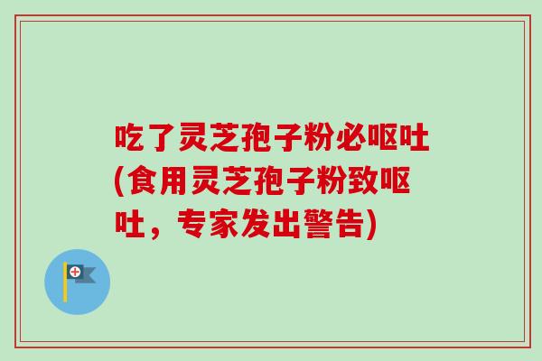 吃了灵芝孢子粉必(食用灵芝孢子粉致,专家发出警告) 吃了灵芝孢子粉必(食用灵芝孢子粉致,专家发出警告)