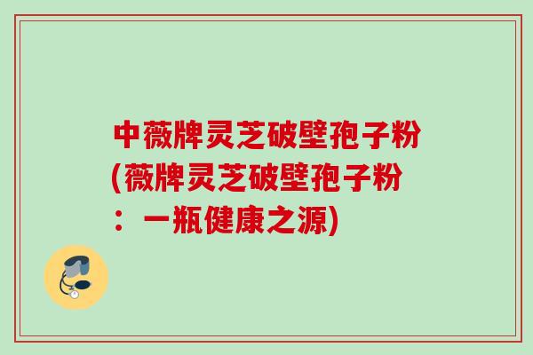 中薇牌灵芝破壁孢子粉(薇牌灵芝破壁孢子粉:一瓶健康之源) 中薇牌灵芝破壁孢子粉(薇牌灵芝破壁孢子粉:一瓶健康之源)