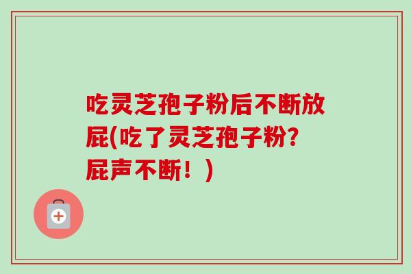 吃灵芝孢子粉后不断放屁(吃了灵芝孢子粉?屁声不断!) 吃灵芝孢子粉后不断放屁(吃了灵芝孢子粉?屁声不断!)