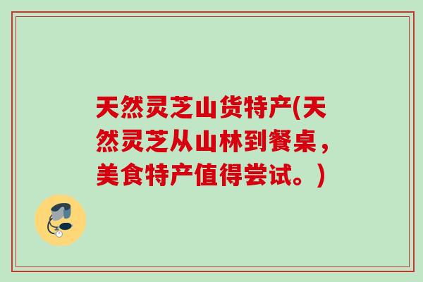 天然灵芝山货特产(天然灵芝从山林到餐桌,美食特产值得尝试。) 天然灵芝山货特产(天然灵芝从山林到餐桌,美食特产值得尝试。)