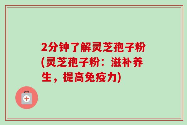 2分钟了解灵芝孢子粉(灵芝孢子粉：滋补养生，提高免疫力)