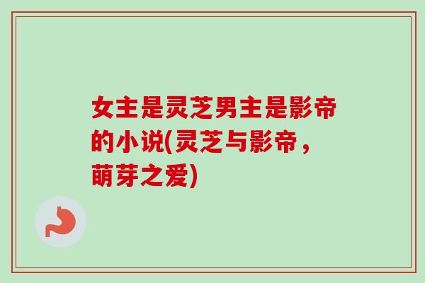 女主是灵芝男主是影帝的小说(灵芝与影帝，萌芽之爱)