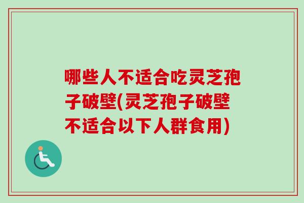 哪些人不适合吃灵芝孢子破壁(灵芝孢子破壁不适合以下人群食用)
