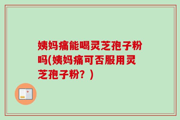 姨妈痛能喝灵芝孢子粉吗(姨妈痛可否服用灵芝孢子粉?) 姨妈痛能喝灵芝孢子粉吗(姨妈痛可否服用灵芝孢子粉?)