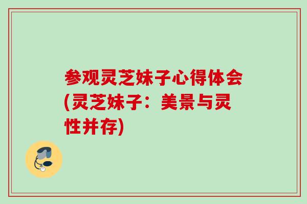 参观灵芝妹子心得体会(灵芝妹子:美景与灵性并存) 参观灵芝妹子心得体会(灵芝妹子:美景与灵性并存)
