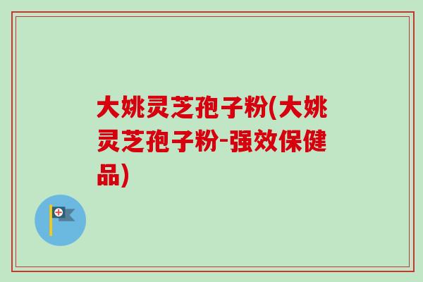 大姚灵芝孢子粉(大姚灵芝孢子粉-强效保健品)