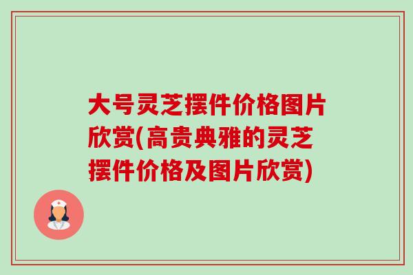 大号灵芝摆件价格图片欣赏(高贵典雅的灵芝摆件价格及图片欣赏) 大号灵芝摆件价格图片欣赏(高贵典雅的灵芝摆件价格及图片欣赏)