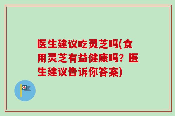 医生建议吃灵芝吗(食用灵芝有益健康吗?医生建议告诉你答案) 医生建议吃灵芝吗(食用灵芝有益健康吗?医生建议告诉你答案)