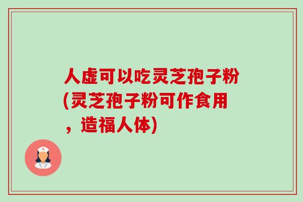 人虚可以吃灵芝孢子粉(灵芝孢子粉可作食用,造福人体) 人虚可以吃灵芝孢子粉(灵芝孢子粉可作食用,造福人体)