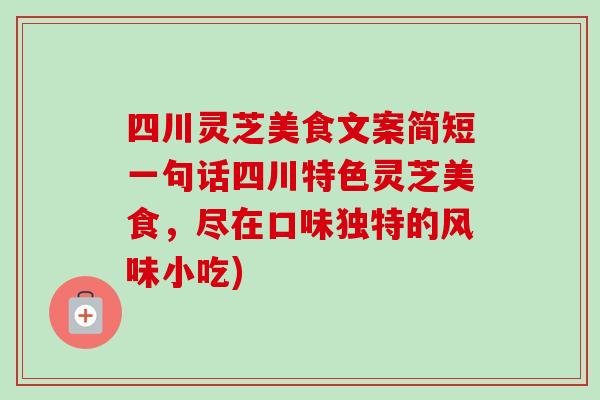 四川灵芝美食文案简短一句话四川特色灵芝美食,尽在口味独特的风味小吃) 四川灵芝美食文案简短一句话四川特色灵芝美食,尽在口味独特的风味小吃)