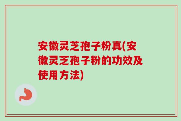 安徽灵芝孢子粉真(安徽灵芝孢子粉的功效及使用方法) 安徽灵芝孢子粉真(安徽灵芝孢子粉的功效及使用方法)