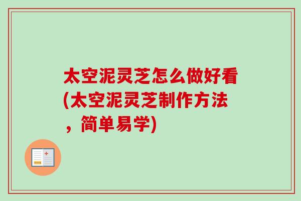 太空泥灵芝怎么做好看(太空泥灵芝制作方法,简单易学) 太空泥灵芝怎么做好看(太空泥灵芝制作方法,简单易学)