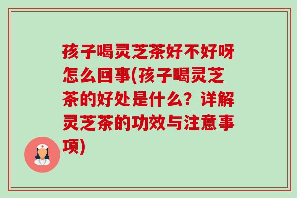 孩子喝灵芝茶好不好呀怎么回事(孩子喝灵芝茶的好处是什么？详解灵芝茶的功效与注意事项)