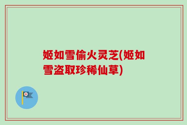 姬如雪偷火灵芝(姬如雪盗取珍稀仙草)