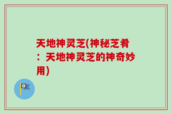 天地神灵芝(神秘芝肴:天地神灵芝的神奇妙用) 天地神灵芝(神秘芝肴:天地神灵芝的神奇妙用)