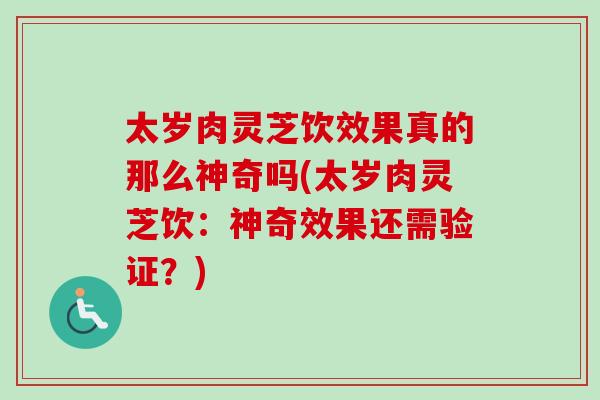 太岁肉灵芝饮效果真的那么神奇吗(太岁肉灵芝饮:神奇效果还需验证?) 太岁肉灵芝饮效果真的那么神奇吗(太岁肉灵芝饮:神奇效果还需验证?)