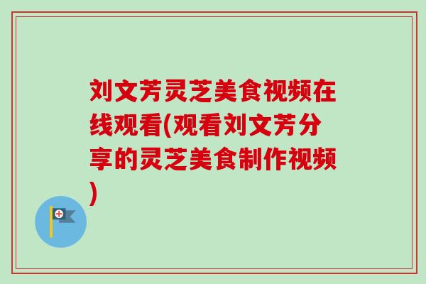刘文芳灵芝美食视频在线观看(观看刘文芳分享的灵芝美食制作视频) 刘文芳灵芝美食视频在线观看(观看刘文芳分享的灵芝美食制作视频)