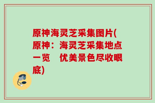 原神海灵芝采集图片(原神:海灵芝采集地点一览 优美景色尽收眼底) 原神海灵芝采集图片(原神:海灵芝采集地点一览 优美景色尽收眼底)