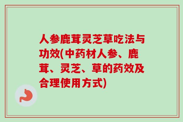 人参鹿茸灵芝草吃法与功效(材人参、鹿茸、灵芝、草的及合理使用方式) 人参鹿茸灵芝草吃法与功效(材人参、鹿茸、灵芝、草的及合理使用方式)