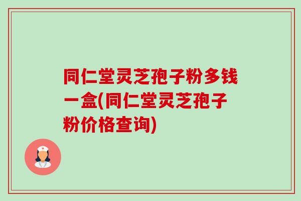 同仁堂灵芝孢子粉多钱一盒(同仁堂灵芝孢子粉价格查询) 同仁堂灵芝孢子粉多钱一盒(同仁堂灵芝孢子粉价格查询)