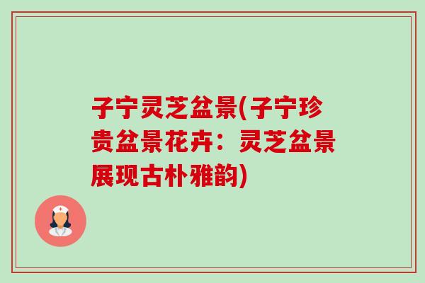 子宁灵芝盆景(子宁珍贵盆景花卉:灵芝盆景展现古朴雅韵) 子宁灵芝盆景(子宁珍贵盆景花卉:灵芝盆景展现古朴雅韵)