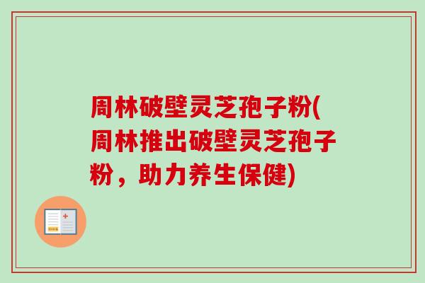 周林破壁灵芝孢子粉(周林推出破壁灵芝孢子粉,助力养生保健) 周林破壁灵芝孢子粉(周林推出破壁灵芝孢子粉,助力养生保健)