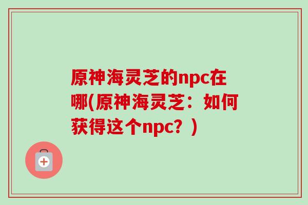 原神海灵芝的npc在哪(原神海灵芝:如何获得这个npc?) 原神海灵芝的npc在哪(原神海灵芝:如何获得这个npc?)