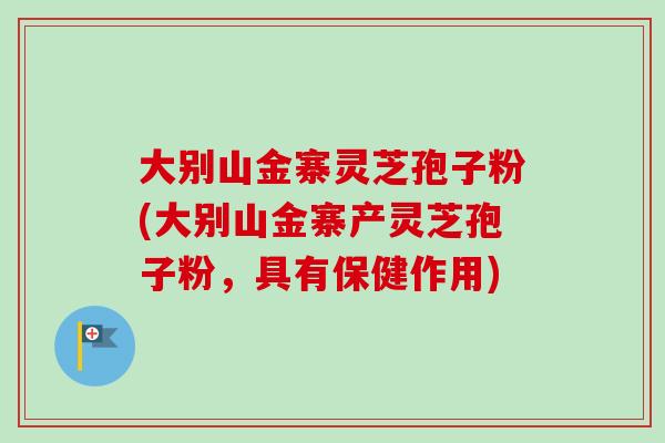 大别山金寨灵芝孢子粉(大别山金寨产灵芝孢子粉，具有保健作用)