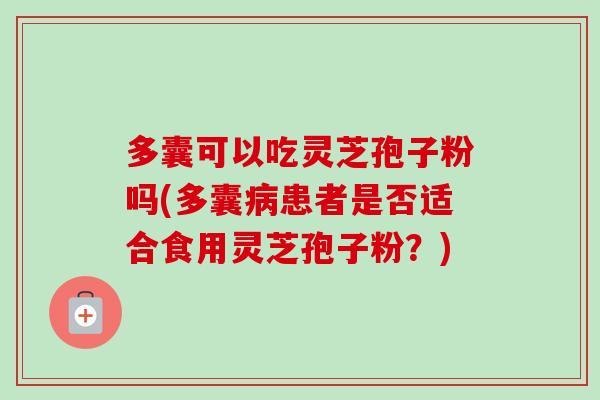 多囊可以吃灵芝孢子粉吗(多囊患者是否适合食用灵芝孢子粉?) 多囊可以吃灵芝孢子粉吗(多囊患者是否适合食用灵芝孢子粉?)