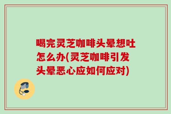 喝完灵芝咖啡头晕想吐怎么办(灵芝咖啡引发头晕恶心应如何应对)