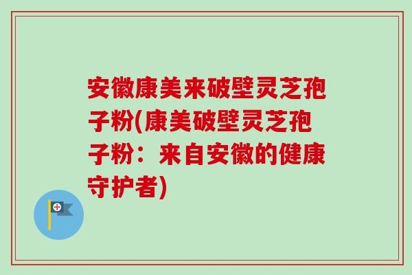 安徽康美来破壁灵芝孢子粉(康美破壁灵芝孢子粉:来自安徽的健康守护者) 安徽康美来破壁灵芝孢子粉(康美破壁灵芝孢子粉:来自安徽的健康守护者)